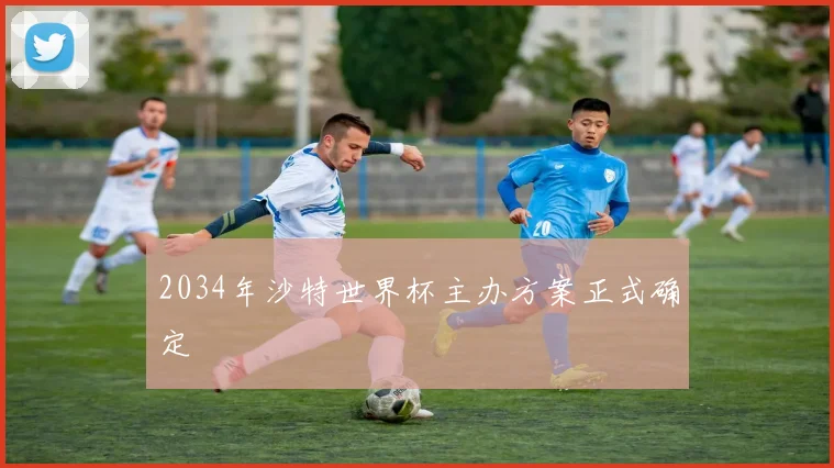 2034年沙特世界杯主办方案正式确定