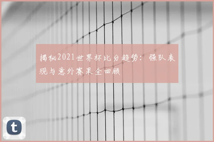 揭秘2021世界杯比分趋势：强队表现与意外赛果全回顾