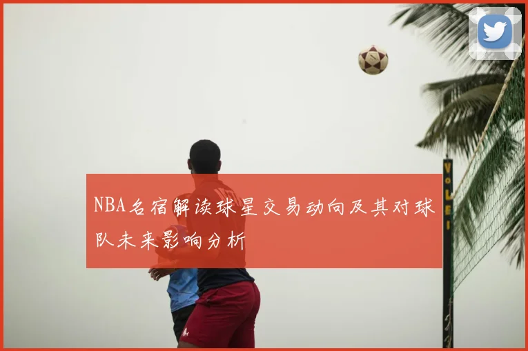 NBA名宿解读球星交易动向及其对球队未来影响分析