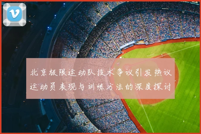 北京极限运动队技术争议引发热议运动员表现与训练方法的深度探讨