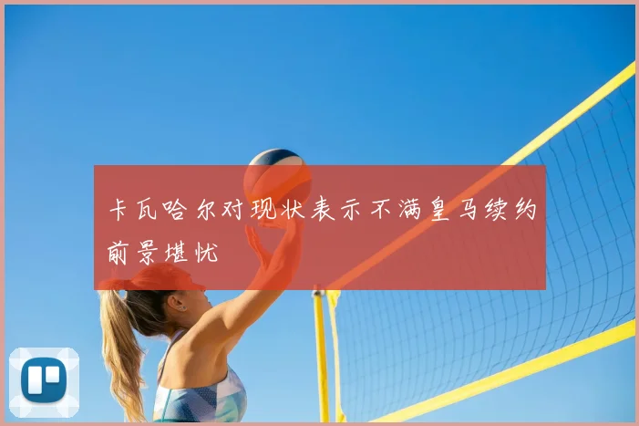 卡瓦哈尔对现状表示不满皇马续约前景堪忧