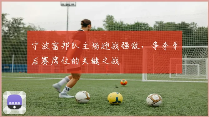 宁波富邦队主场迎战强敌，争夺季后赛席位的关键之战