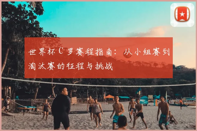 世界杯 C 罗赛程指南：从小组赛到淘汰赛的征程与挑战