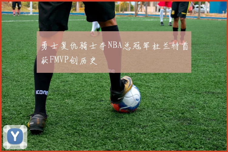勇士复仇骑士夺NBA总冠军杜兰特首获FMVP创历史