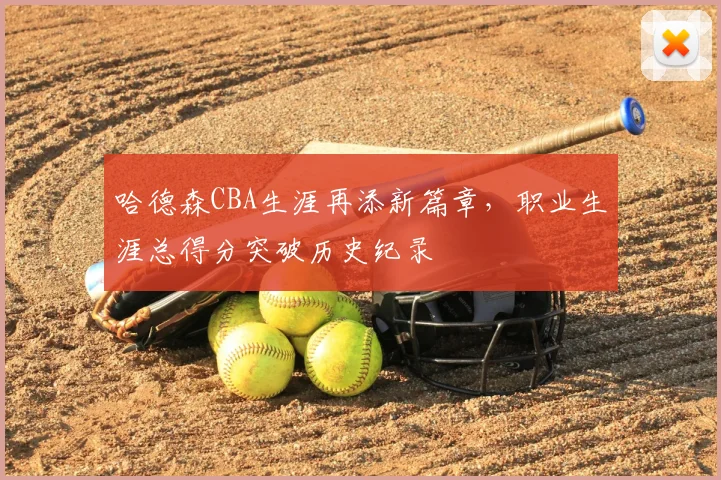 哈德森CBA生涯再添新篇章,职业生涯总得分突破历史纪录