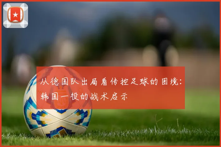从德国队出局看传控足球的困境：韩国一役的战术启示