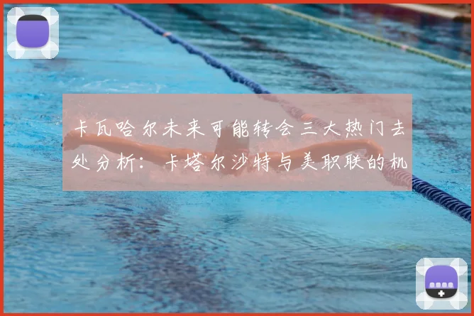 卡瓦哈尔未来可能转会三大热门去处分析：卡塔尔沙特与美职联的机会