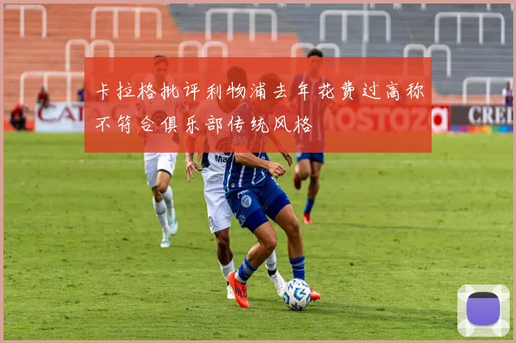 卡拉格批评利物浦去年花费过高称不符合俱乐部传统风格