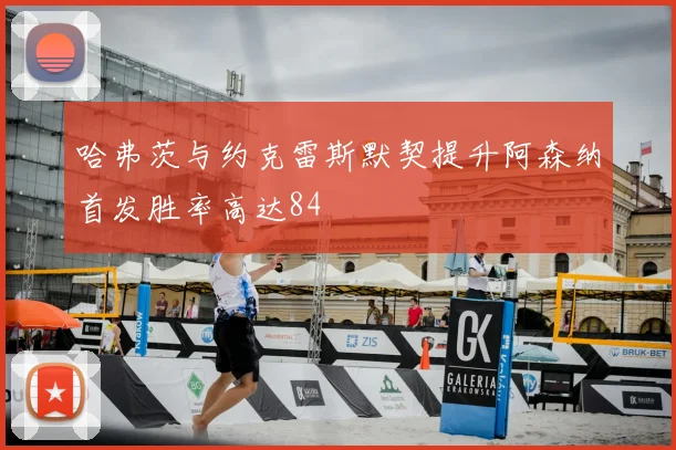 哈弗茨与约克雷斯默契提升阿森纳首发胜率高达84