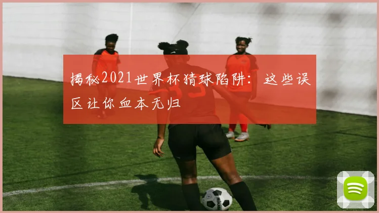 揭秘2021世界杯猜球陷阱：这些误区让你血本无归