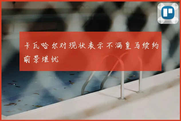 卡瓦哈尔对现状表示不满皇马续约前景堪忧