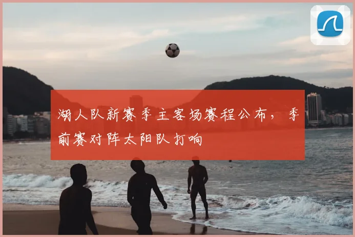 湖人队新赛季主客场赛程公布，季前赛对阵太阳队打响