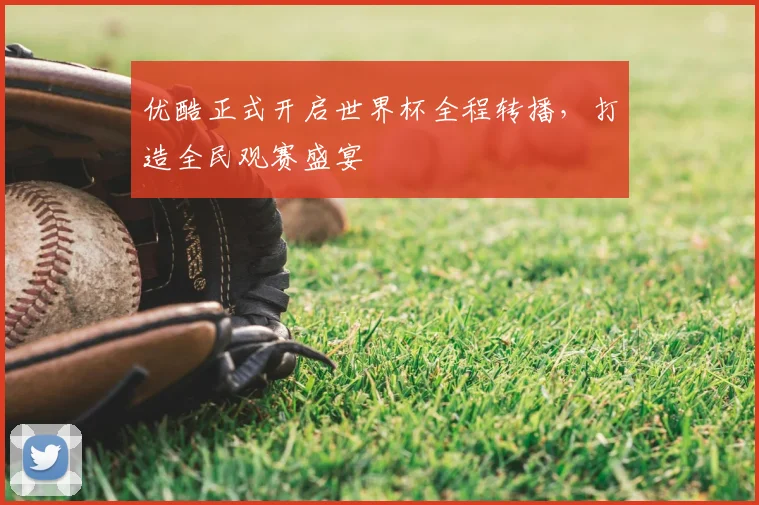 优酷正式开启世界杯全程转播，打造全民观赛盛宴