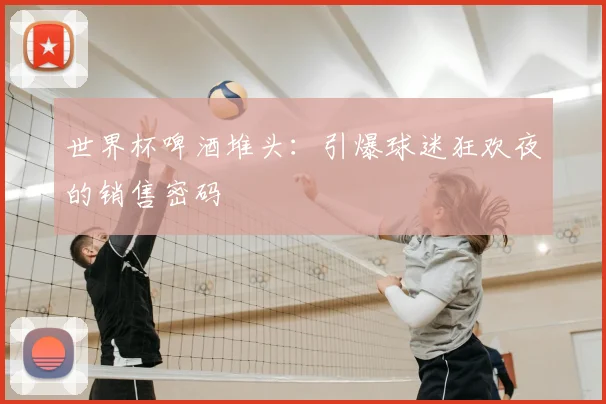 世界杯啤酒堆头：引爆球迷狂欢夜的销售密码