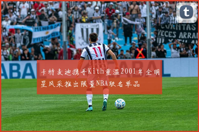 卡特麦迪携手Kith重温2001年全明星风采推出限量NBA联名单品