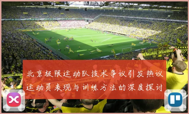 北京极限运动队技术争议引发热议运动员表现与训练方法的深度探讨