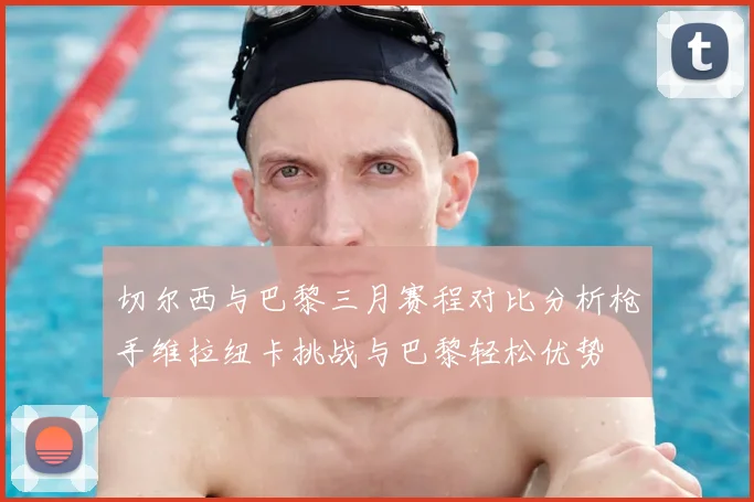 切尔西与巴黎三月赛程对比分析枪手维拉纽卡挑战与巴黎轻松优势