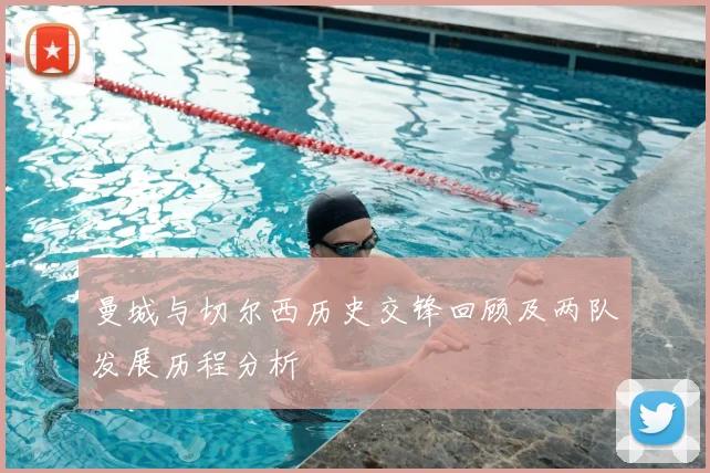 曼城与切尔西历史交锋回顾及两队发展历程分析