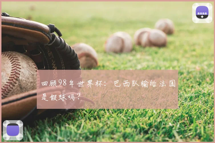 回顾98年世界杯：巴西队输给法国是假球吗？
