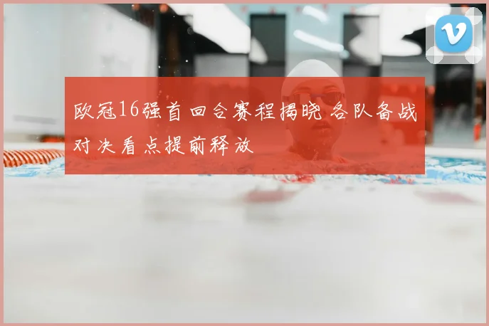 欧冠16强首回合赛程揭晓 各队备战对决看点提前释放