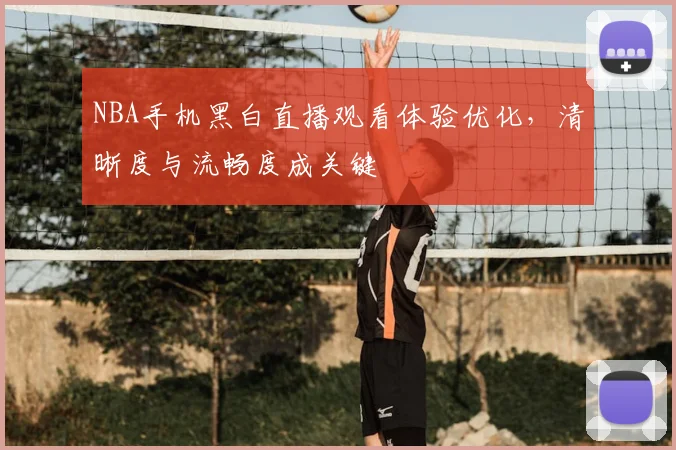 NBA手机黑白直播观看体验优化，清晰度与流畅度成关键