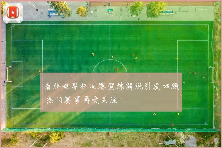 南非世界杯决赛贺炜解说引发回顾 热门赛事再受关注