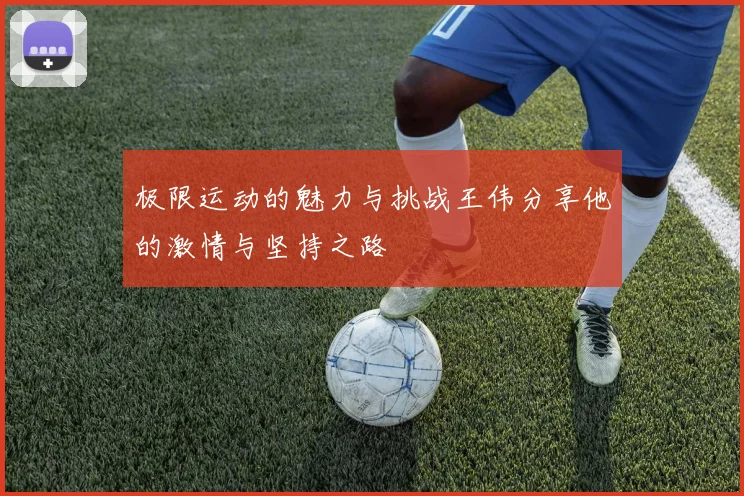 极限运动的魅力与挑战王伟分享他的激情与坚持之路