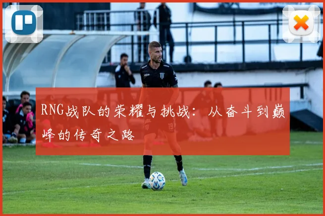 RNG战队的荣耀与挑战:从奋斗到巅峰的传奇之路