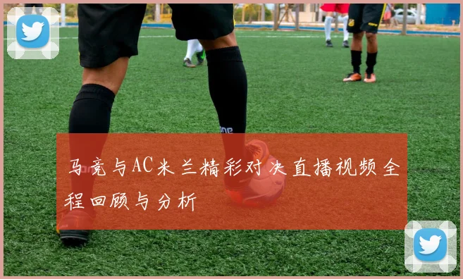 马竞与AC米兰精彩对决直播视频全程回顾与分析