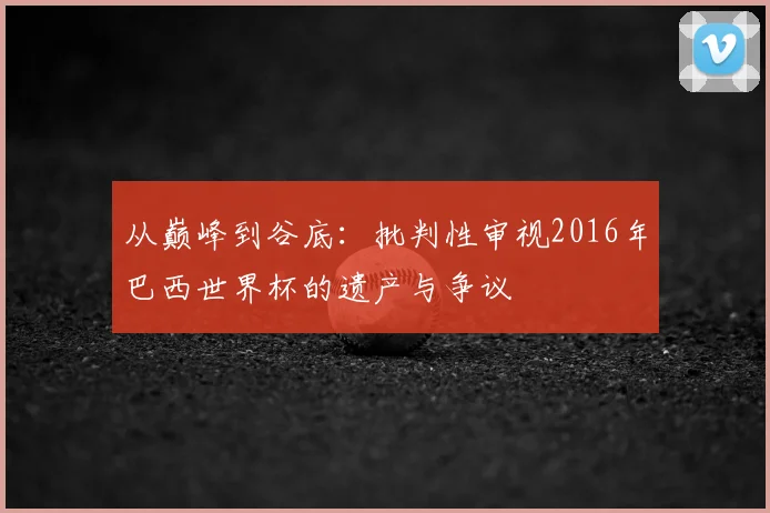 从巅峰到谷底：批判性审视2016年巴西世界杯的遗产与争议