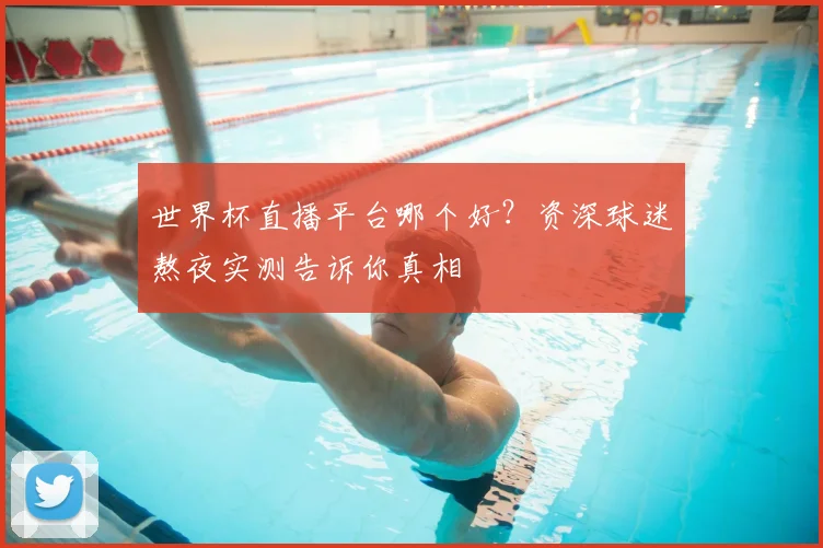 世界杯直播平台哪个好？资深球迷熬夜实测告诉你真相