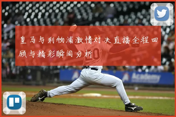 皇马与利物浦激情对决直播全程回顾与精彩瞬间分析