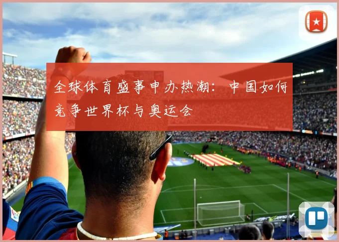 全球体育盛事申办热潮：中国如何竞争世界杯与奥运会