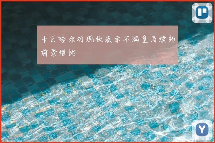 卡瓦哈尔对现状表示不满皇马续约前景堪忧
