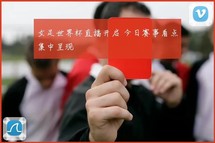 女足世界杯直播开启 今日赛事看点集中呈现