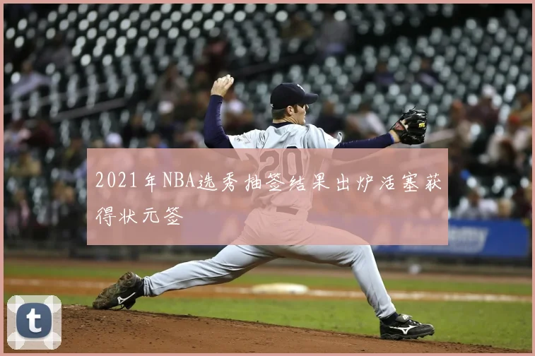 2021年NBA选秀抽签结果出炉活塞获得状元签