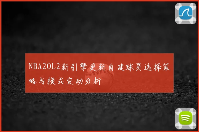 NBA2OL2新引擎更新自建球员选择策略与模式变动分析