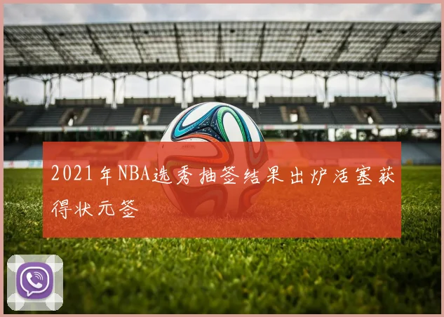 2021年NBA选秀抽签结果出炉活塞获得状元签