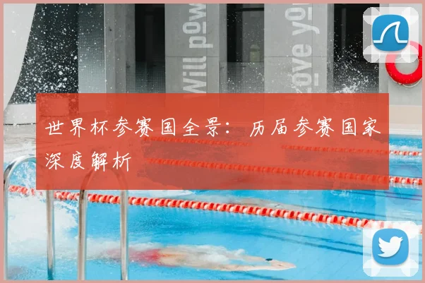 世界杯参赛国全景：历届参赛国家深度解析