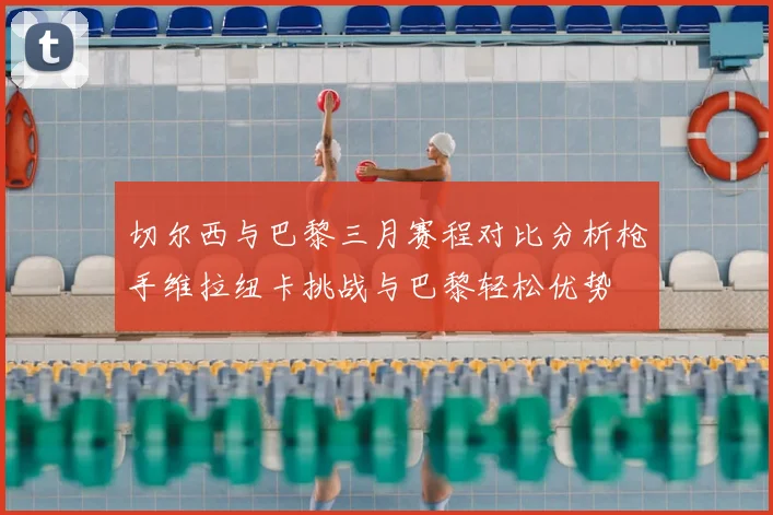 切尔西与巴黎三月赛程对比分析枪手维拉纽卡挑战与巴黎轻松优势