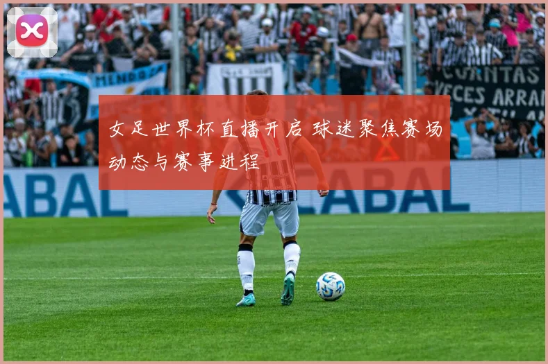 女足世界杯直播开启 球迷聚焦赛场动态与赛事进程