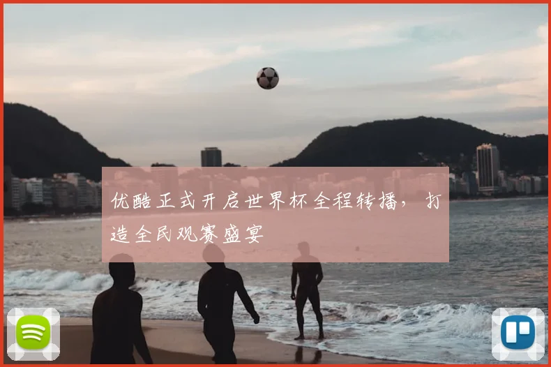 优酷正式开启世界杯全程转播，打造全民观赛盛宴