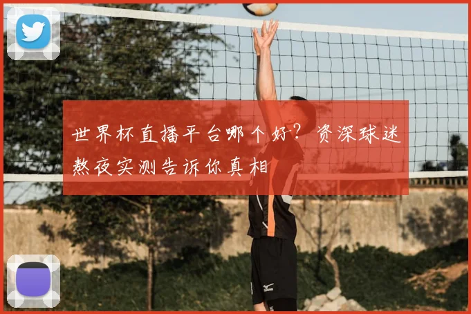 世界杯直播平台哪个好？资深球迷熬夜实测告诉你真相