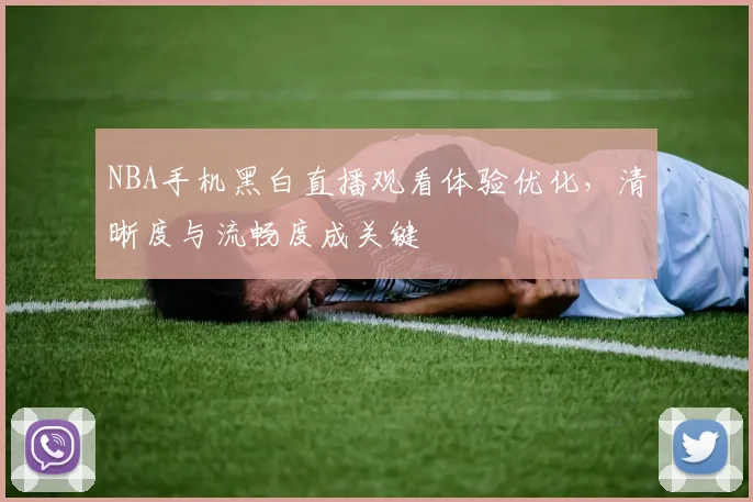 NBA手机黑白直播观看体验优化，清晰度与流畅度成关键