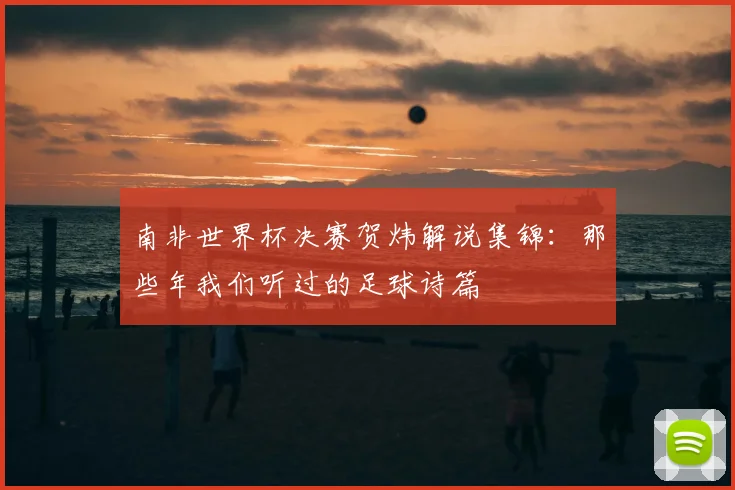 南非世界杯决赛贺炜解说集锦：那些年我们听过的足球诗篇