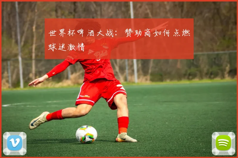 世界杯啤酒大战：赞助商如何点燃球迷激情