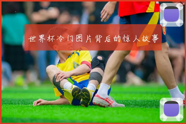 世界杯冷门图片背后的惊人故事