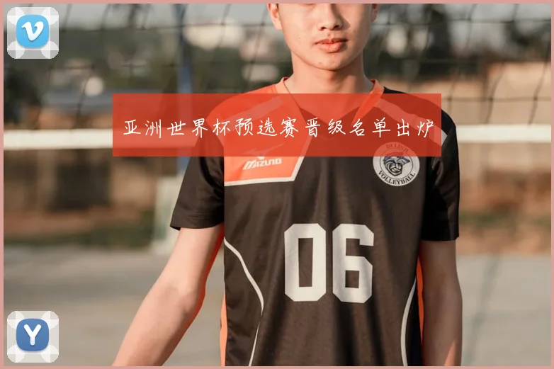 亚洲世界杯预选赛晋级名单出炉